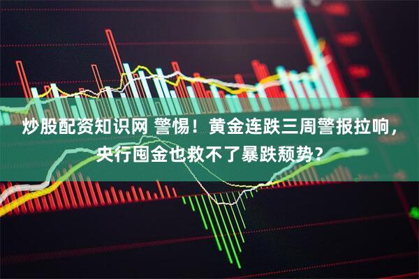 炒股配资知识网 警惕！黄金连跌三周警报拉响，央行囤金也救不了暴跌颓势？
