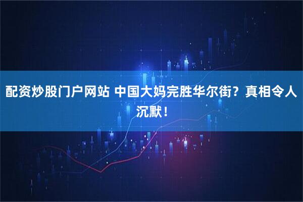 配资炒股门户网站 中国大妈完胜华尔街？真相令人沉默！
