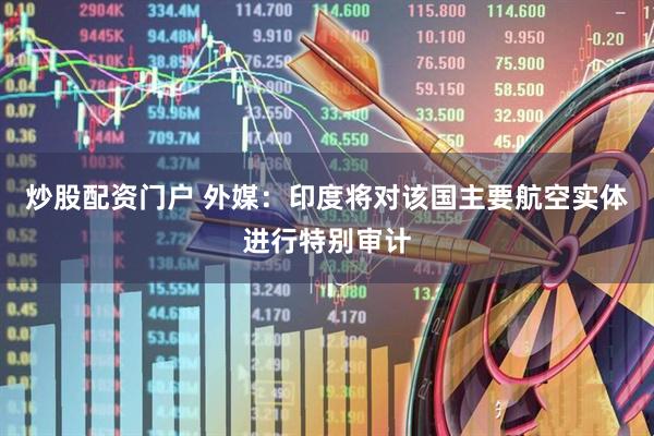 炒股配资门户 外媒：印度将对该国主要航空实体进行特别审计