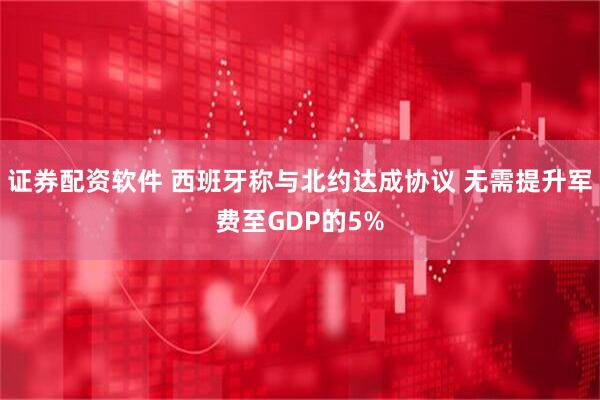 证券配资软件 西班牙称与北约达成协议 无需提升军费至GDP的5%