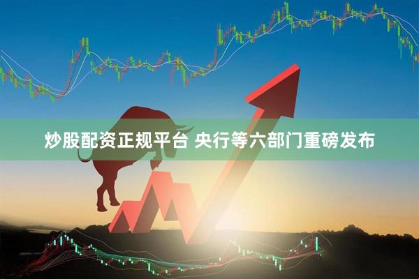 炒股配资正规平台 央行等六部门重磅发布