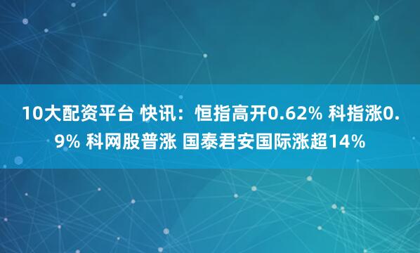 10大配资平台 快讯：恒指高开0.62% 科指涨0.9% 科网股普涨 国泰君安国际涨超14%