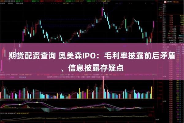 期货配资查询 奥美森IPO：毛利率披露前后矛盾、信息披露存疑点