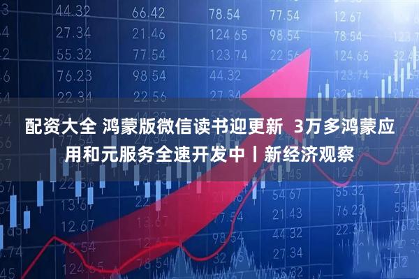 配资大全 鸿蒙版微信读书迎更新  3万多鸿蒙应用和元服务全速开发中丨新经济观察