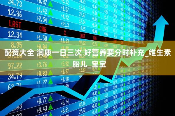 配资大全 润康一日三次 好营养要分时补充_维生素_胎儿_宝宝