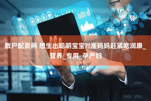 散户配资网 想生出聪明宝宝?!准妈妈赶紧吃润康_营养_专用_孕产妇