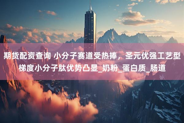期货配资查询 小分子赛道受热捧，圣元优强工艺型梯度小分子肽优势凸显_奶粉_蛋白质_肠道