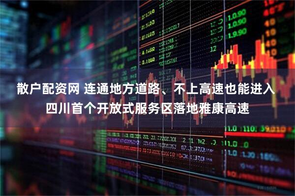 散户配资网 连通地方道路、不上高速也能进入 四川首个开放式服务区落地雅康高速