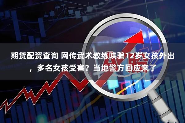 期货配资查询 网传武术教练哄骗12岁女孩外出，多名女孩受害？当地警方回应来了