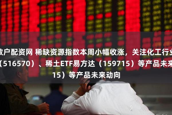 散户配资网 稀缺资源指数本周小幅收涨，关注化工行业ETF（516570）、稀土ETF易方达（159715）等产品未来动向