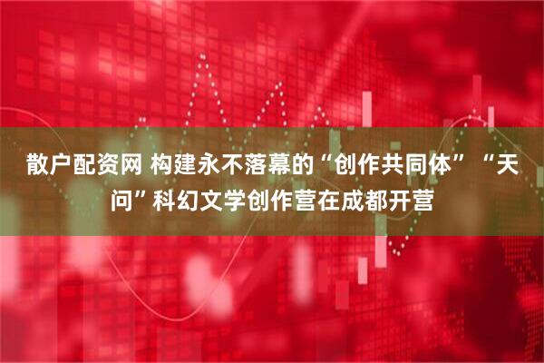 散户配资网 构建永不落幕的“创作共同体” “天问”科幻文学创作营在成都开营