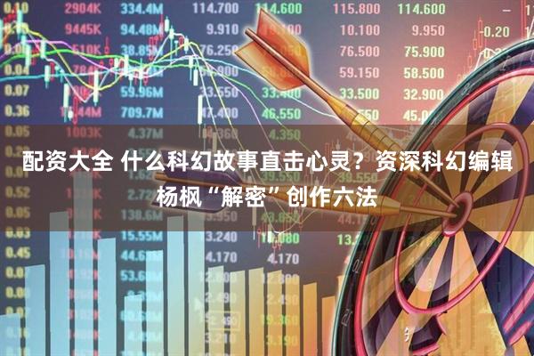 配资大全 什么科幻故事直击心灵？资深科幻编辑杨枫“解密”创作六法