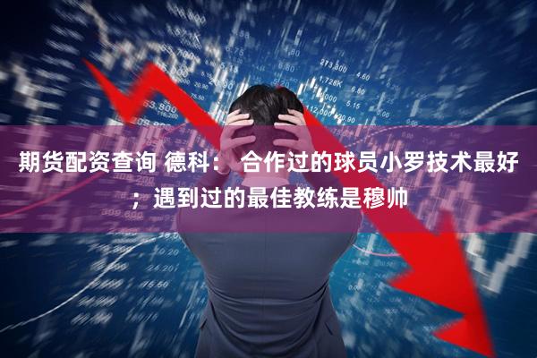 期货配资查询 德科： 合作过的球员小罗技术最好；遇到过的最佳教练是穆帅
