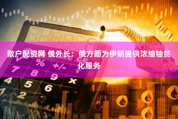 散户配资网 俄外长：俄方愿为伊朗提供浓缩铀贫化服务