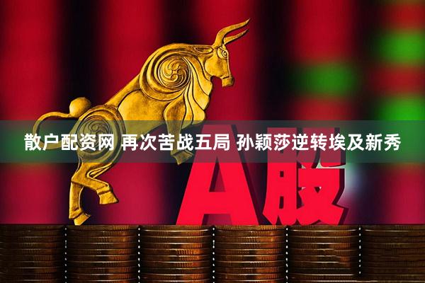 散户配资网 再次苦战五局 孙颖莎逆转埃及新秀