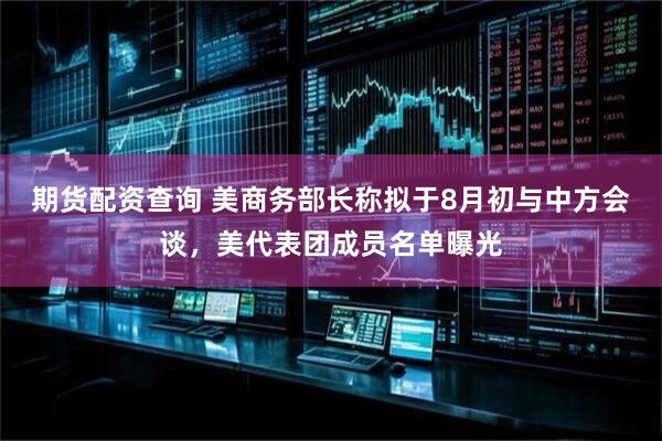 期货配资查询 美商务部长称拟于8月初与中方会谈，美代表团成员名单曝光