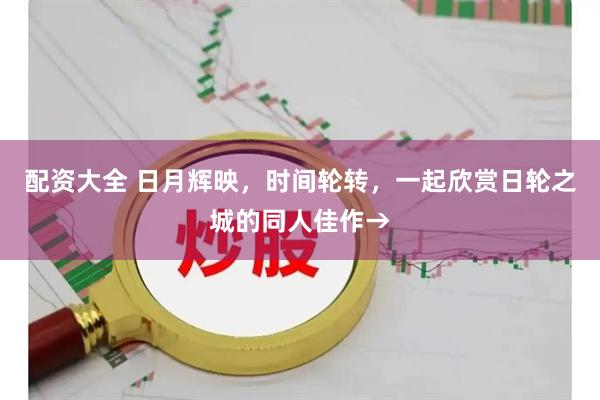 配资大全 日月辉映，时间轮转，一起欣赏日轮之城的同人佳作→