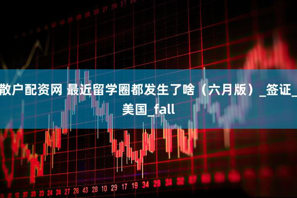 散户配资网 最近留学圈都发生了啥（六月版）_签证_美国_fall