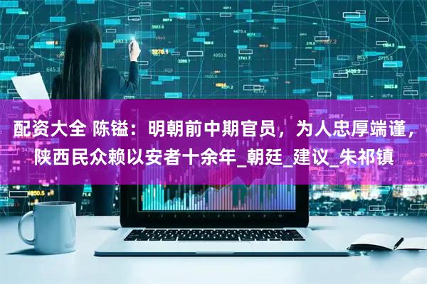 配资大全 陈镒：明朝前中期官员，为人忠厚端谨，陕西民众赖以安者十余年_朝廷_建议_朱祁镇