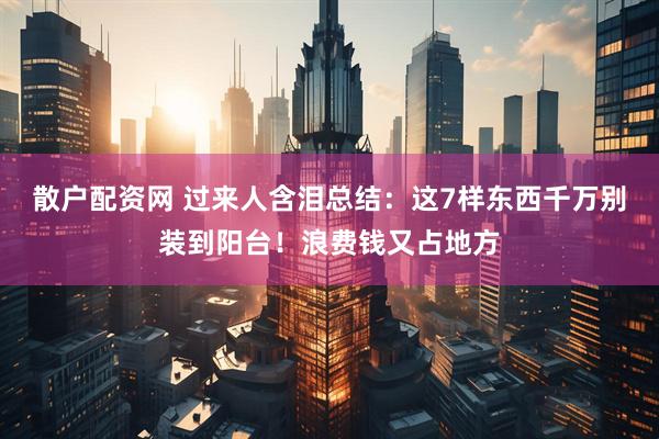 散户配资网 过来人含泪总结：这7样东西千万别装到阳台！浪费钱又占地方