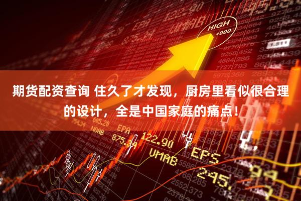 期货配资查询 住久了才发现，厨房里看似很合理的设计，全是中国家庭的痛点！