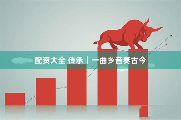 配资大全 传承｜一曲乡音奏古今
