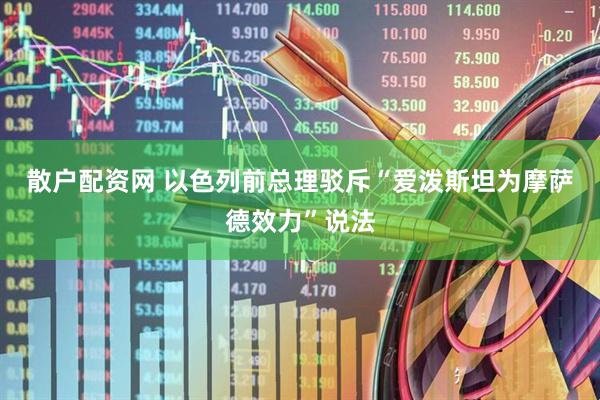 散户配资网 以色列前总理驳斥“爱泼斯坦为摩萨德效力”说法