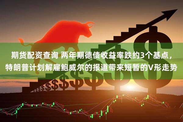期货配资查询 两年期德债收益率跌约3个基点，特朗普计划解雇鲍威尔的报道带来短暂的V形走势