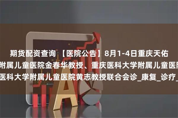 期货配资查询 【医院公告】8月1-4日重庆天佑儿童医院特邀首都儿研所附属儿童医院金春华教授、重庆医科大学附属儿童医院黄志教授联合会诊_康复_诊疗_疗法