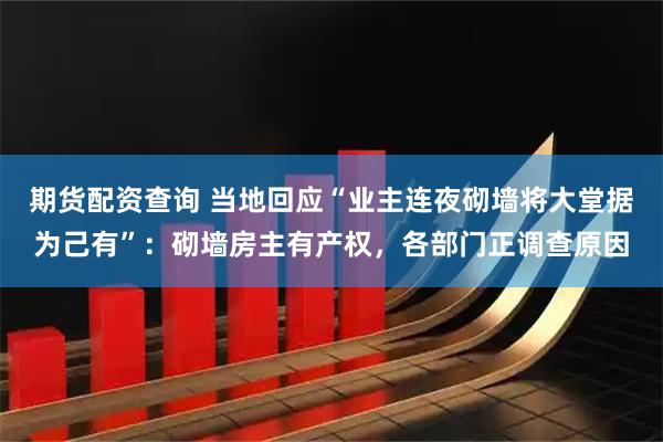 期货配资查询 当地回应“业主连夜砌墙将大堂据为己有”：砌墙房主有产权，各部门正调查原因