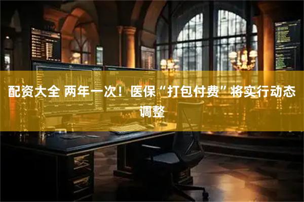 配资大全 两年一次！医保“打包付费”将实行动态调整