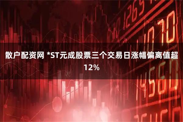 散户配资网 *ST元成股票三个交易日涨幅偏离值超12%