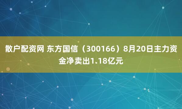 散户配资网 东方国信（300166）8月20日主力资金净卖出1.18亿元