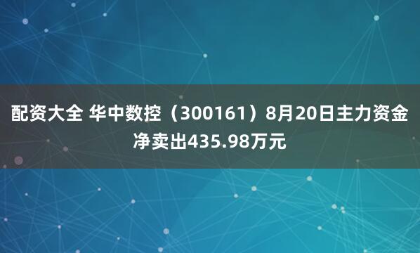 配资大全 华中数控（300161）8月20日主力资金净卖出435.98万元