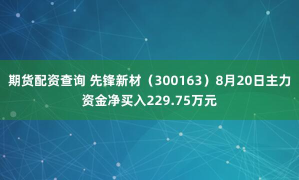 期货配资查询 先锋新材（300163）8月20日主力资金净买入229.75万元