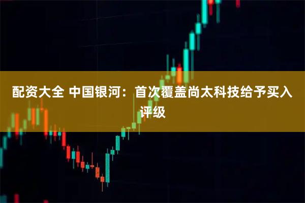 配资大全 中国银河：首次覆盖尚太科技给予买入评级