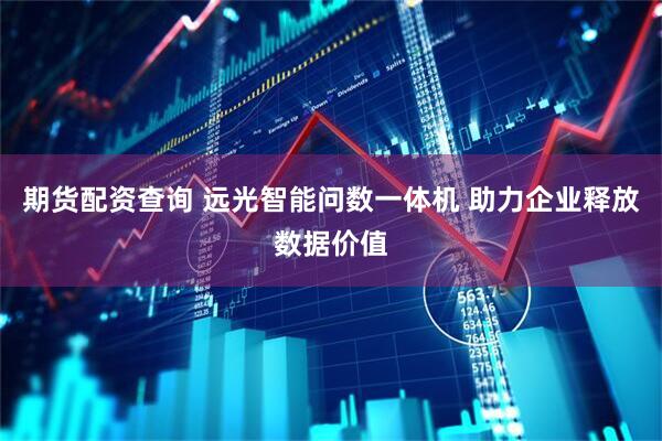 期货配资查询 远光智能问数一体机 助力企业释放数据价值