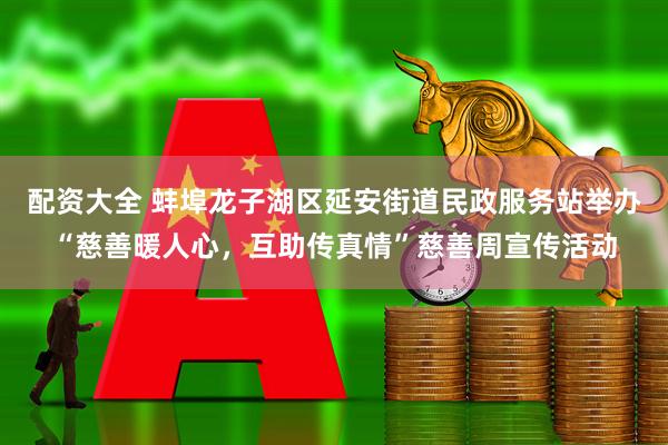配资大全 蚌埠龙子湖区延安街道民政服务站举办“慈善暖人心，互助传真情”慈善周宣传活动