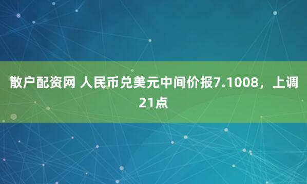散户配资网 人民币兑美元中间价报7.1008，上调21点