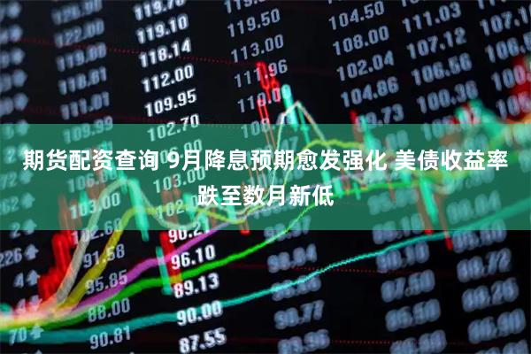 期货配资查询 9月降息预期愈发强化 美债收益率跌至数月新低