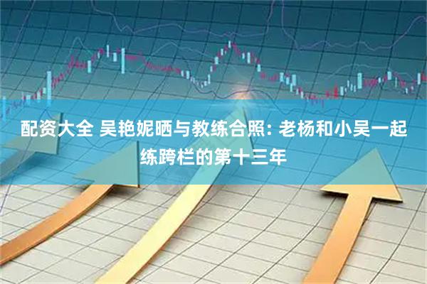 配资大全 吴艳妮晒与教练合照: 老杨和小吴一起练跨栏的第十三年