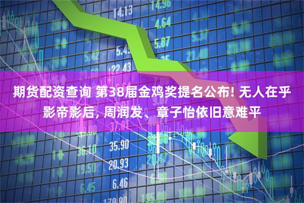 期货配资查询 第38届金鸡奖提名公布! 无人在乎影帝影后, 周润发、章子怡依旧意难平