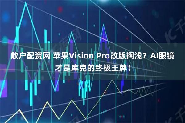 散户配资网 苹果Vision Pro改版搁浅？AI眼镜才是库克的终极王牌！