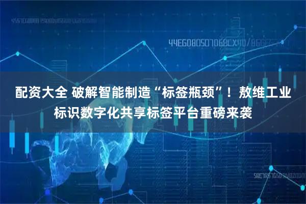 配资大全 破解智能制造“标签瓶颈”！敖维工业标识数字化共享标签平台重磅来袭
