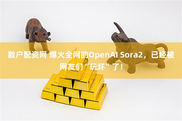 散户配资网 爆火全网的OpenAI Sora2，已经被网友们“玩坏”了！