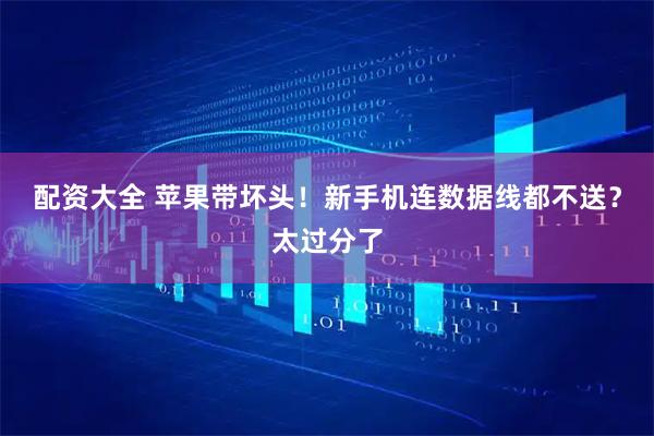 配资大全 苹果带坏头！新手机连数据线都不送？太过分了
