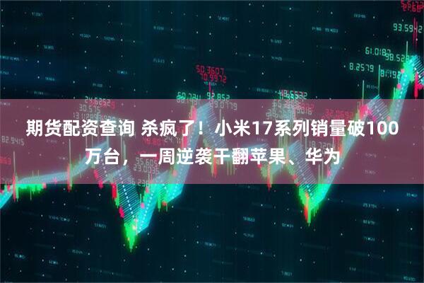 期货配资查询 杀疯了！小米17系列销量破100万台，一周逆袭干翻苹果、华为