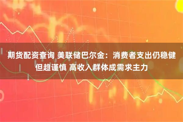 期货配资查询 美联储巴尔金：消费者支出仍稳健但趋谨慎 高收入群体成需求主力