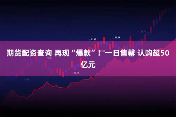 期货配资查询 再现“爆款”！一日售罄 认购超50亿元