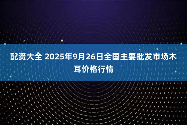 配资大全 2025年9月26日全国主要批发市场木耳价格行情